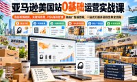 亚马逊美国站0基础运营实战课|选品利润核算、关键词布局、FBA库存管理、新品广告投放等,一站式打通开店到出单全流程