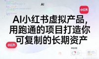 AI小红书虚拟产品,用跑通的项目打造你可复制的长期资产(更新1017)