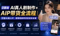 0基础AI真人剧制作+AIP带货全流程|打造AI真人IP,剧情短剧带货变现实战课