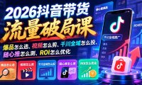 2026抖音带货流量破局课:爆品怎么选、视频怎么剪、千川全域怎么投、随心推怎么测、ROI怎么优化