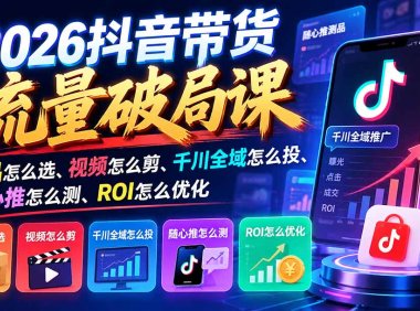 2026抖音带货流量破局课:爆品怎么选、视频怎么剪、千川全域怎么投、随心推怎么测、ROI怎么优化