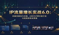 IP流量增长实战6.0：拆解流量迭代历程，AI时代IP辨识度打造与短视频落地策略
