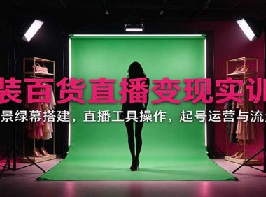 女装百货直播变现实训营:账号场景绿幕搭建,直播工具操作,起号运营与流量问题