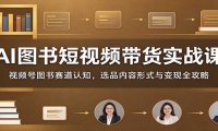 AI图书短视频带货实战课:视频号图书赛道认知,选品内容形式与变现全攻略