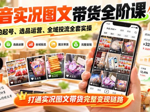 抖音实况图文带货全阶课｜实拍起号、选品运营、全域投流全套实操，打通实况图文带货完整变现链路