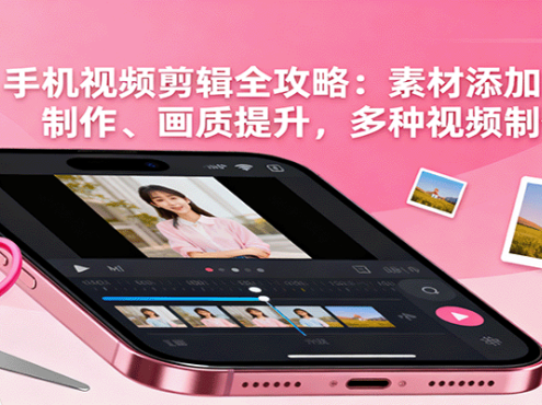 手机视频剪辑全攻略：素材添加、特效制作、画质提升，多种视频制作方法