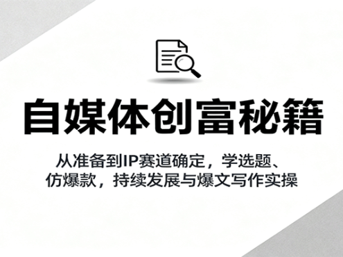 自媒体创富秘籍：从准备到IP赛道确定，学选题、仿爆款，持续发展与爆文写作实操