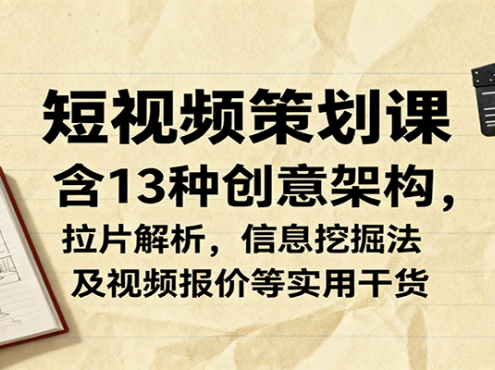 短视频策划课，含13种创意架构，拉片解析，信息挖掘法及视频报价等实用干货
